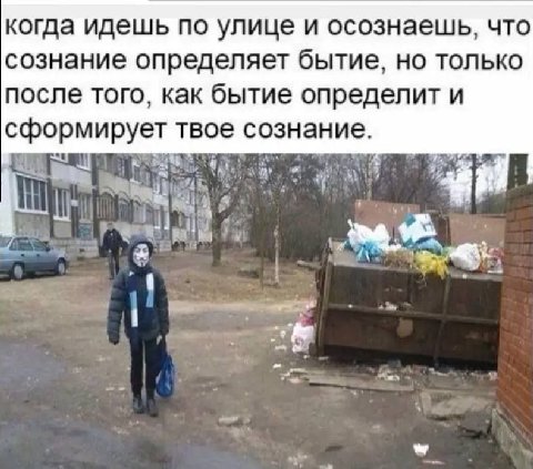 когда идешь по улице и осознаешь, что сознание определяет бытие, НО ТОЛЬКО после того, как бытие определит и сформирует твое сознание. 1 oly