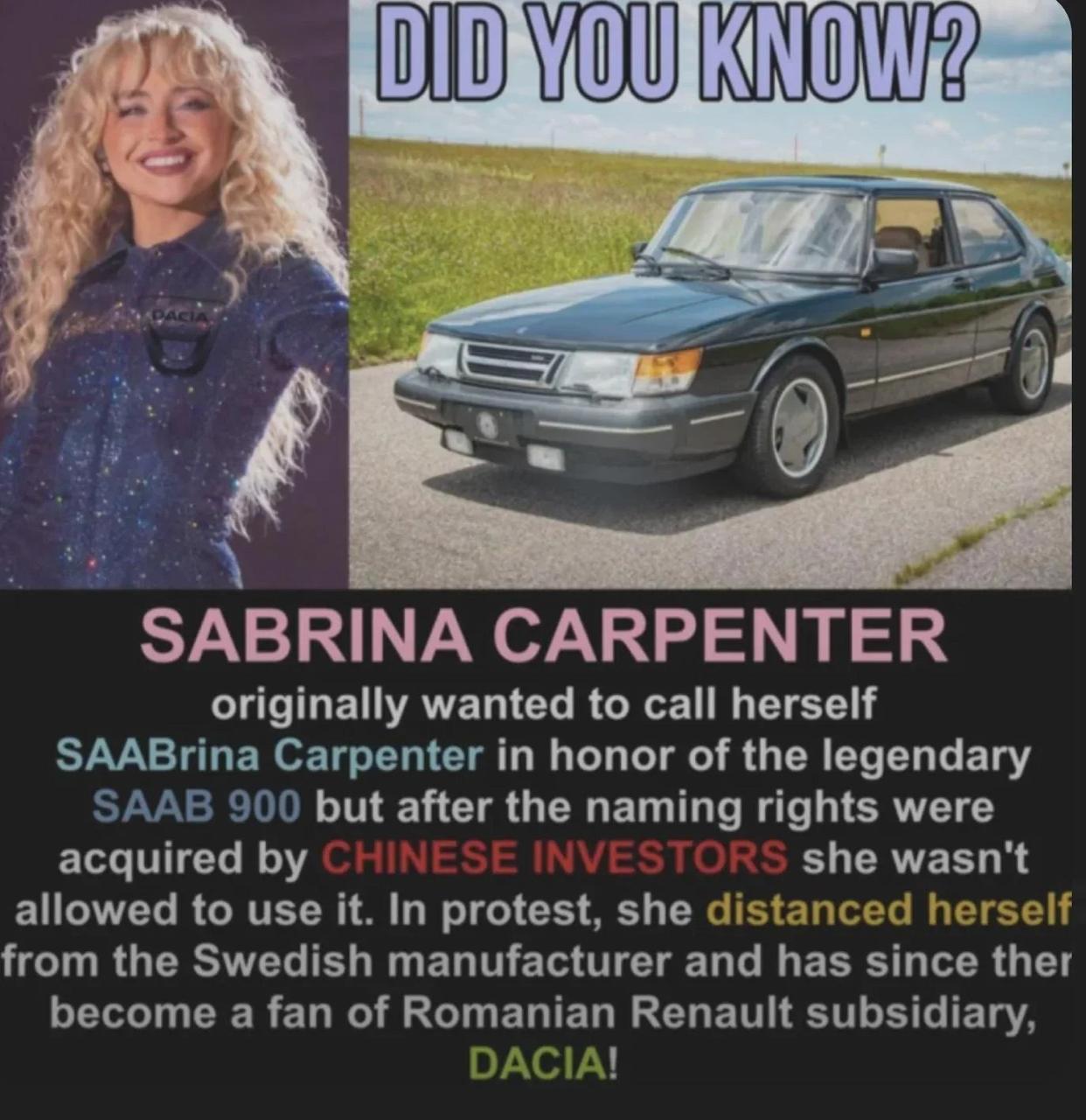 0 KNOW, у CARPENTER originally wanted to call herself SAABrina Carpenter in honor of the legendary SAAB 900 but after the naming rights were acquired she wasn't allowed to use it. In protest, she dist