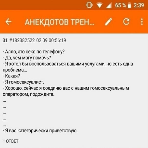 4 2:39 АНЕКДОТОВ ТРЕН я 31 #182382522 02.09 00:56:19 Алло, это секс по телефону? Да, чем могу помочь? Я хотел бы воспользоваться вашими услугами, но есть одна проблема... Какая? Я гомосексуалист. Хоро