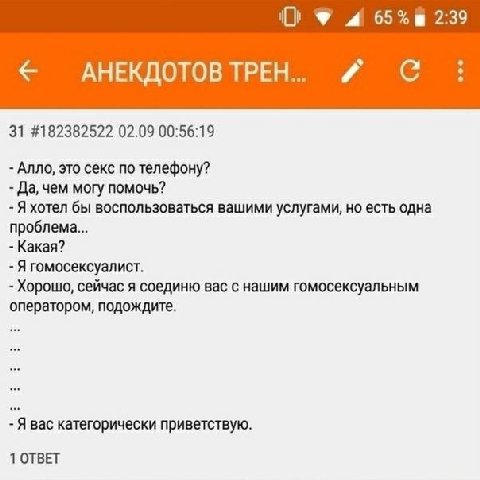 4 2:39 АНЕКДОТОВ ТРЕН я 31 #182382522 02.09 00:56:19 Алло, это секс по телефону? Да, чем могу помочь? Я хотел бы воспользоваться вашими услугами, но есть одна проблема... Какая? Я гомосексуалист. Хоро