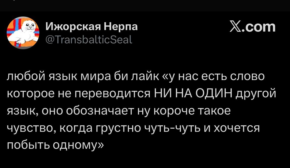 Х.сот Ижорская Нерпа @TransbalticSeal любой язык мира лайк «у нас есть слово которое не переводится НИ НА ОДИН другой язык, оно обозначает ну короче такое чувство, когда грустно чуть-чуть и хочется по