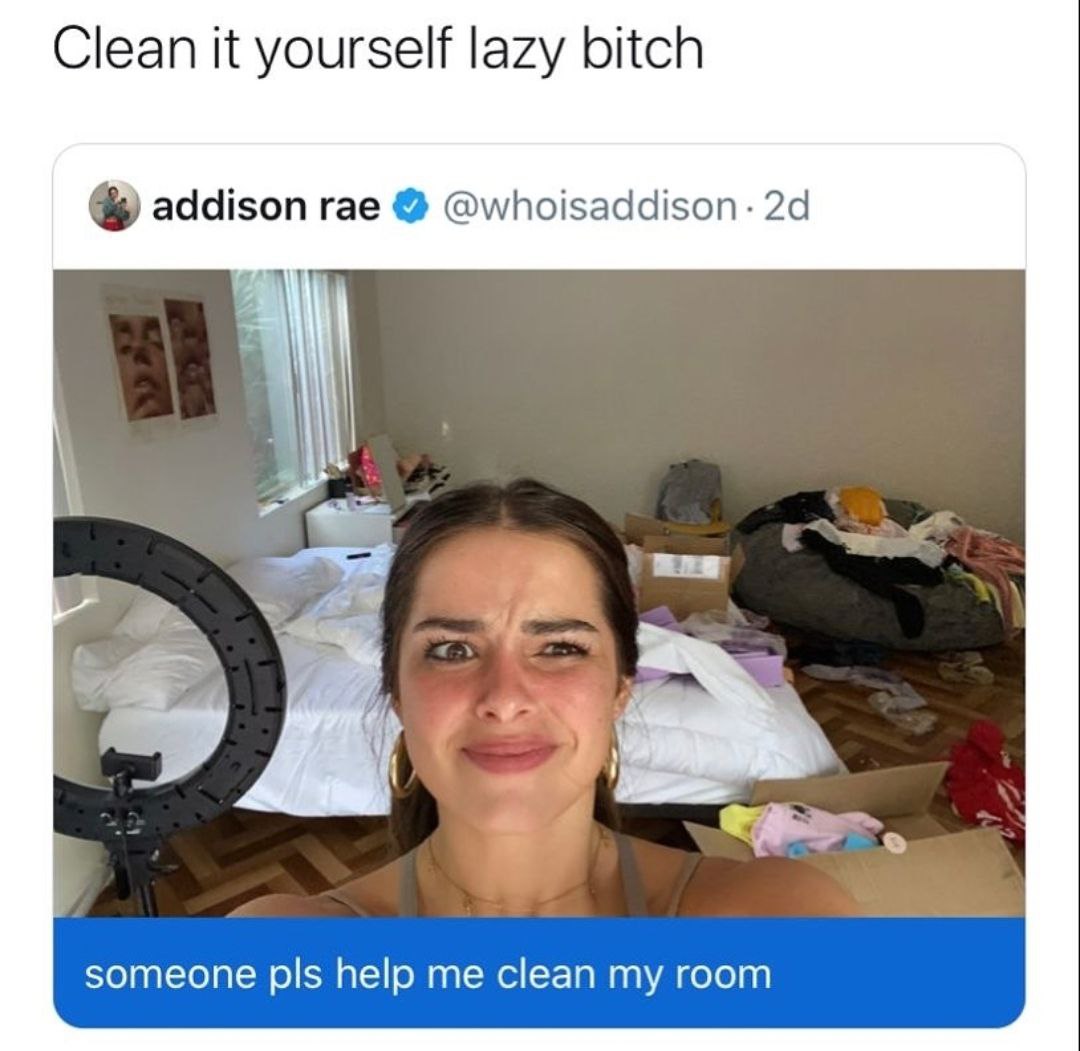 Clean it yourself lazy bitch addison rae @whoisaddison в someone pls help me clean my room