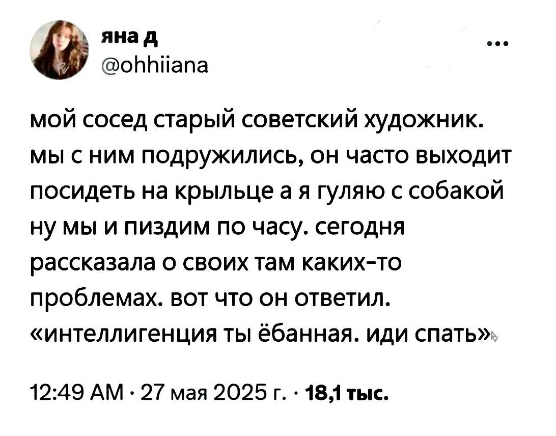 янад мой сосед старый советский художник. мы сним подружились, он часто выходит посидеть на крыльце a A гуляю с собакой ну мы и пиздим по часу. сегодня рассказала о своих там каких-то проблемах. вот ч