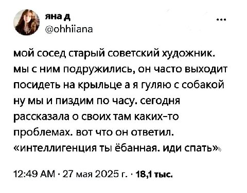 янад мой сосед старый советский художник. мы сним подружились, он часто выходит посидеть на крыльце a A гуляю с собакой ну мы и пиздим по часу. сегодня рассказала о своих там каких-то проблемах. вот ч