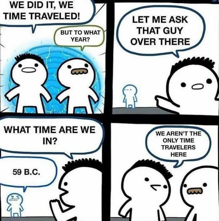 WE DID IT, WE TIME TRAVELED! и LET ASK THAT GUY OVER THERE WHAT TIME АВЕ WE WE АВЕМТ THE ONLY TIME IN? TRAVELERS HERE 59