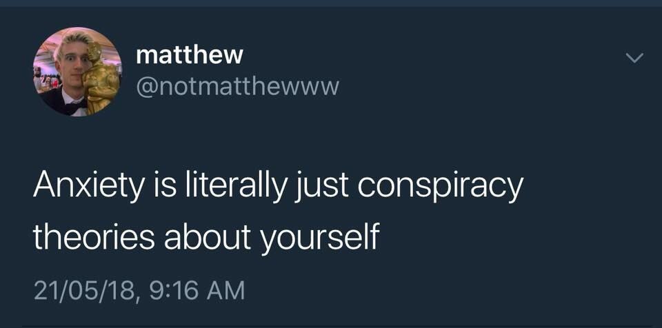 matthew @notmatthewww Anxiety is literally just conspiracy theories about yourself 21/05/18, 9:16