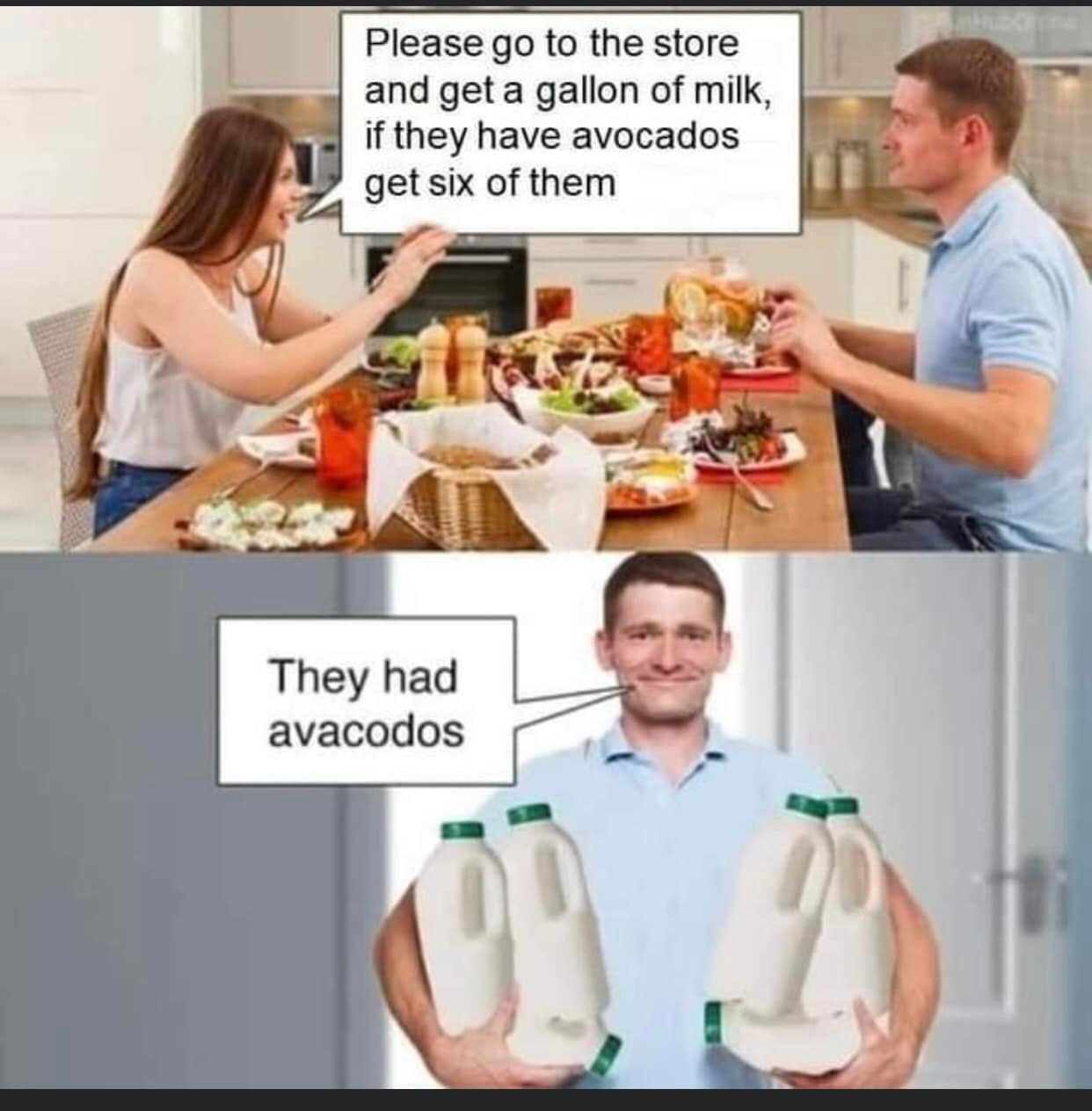 Please 9 о to the store and get a gallon of milk, if they have avocados get six of them They had avacodos