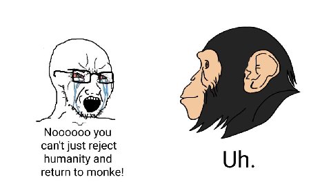 9 00000 you cant just reject humanity and return to monke!
