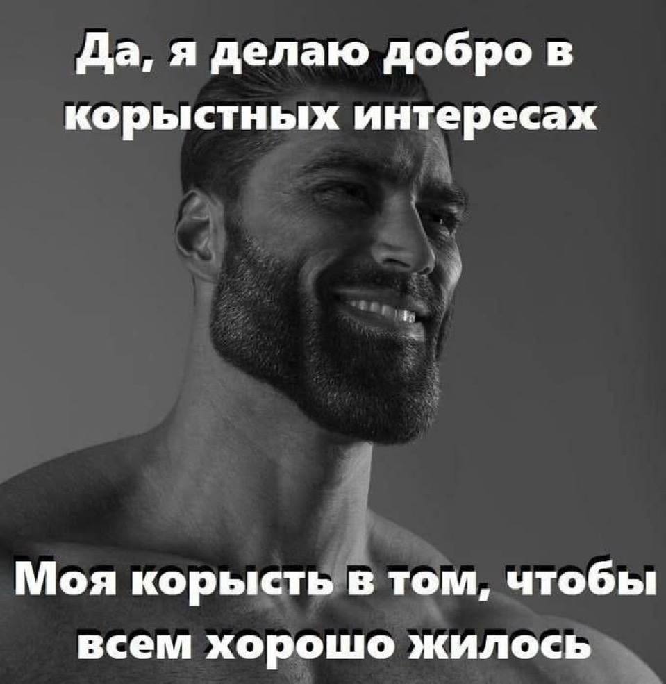 Да, я делаю добро в корыстных интересах Моя корысть в том, чтобы всем хорошо жилось