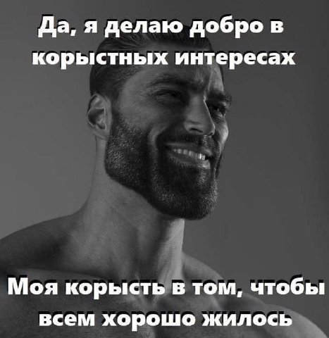 Да, я делаю добро в корыстных интересах Моя корысть в том, чтобы всем хорошо жилось