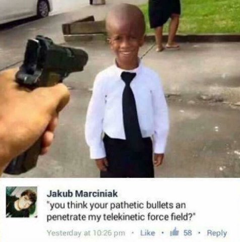 Jakub Marciniak "you think your pathetic bullets an penetrate my telekinetic force field?" Rep!