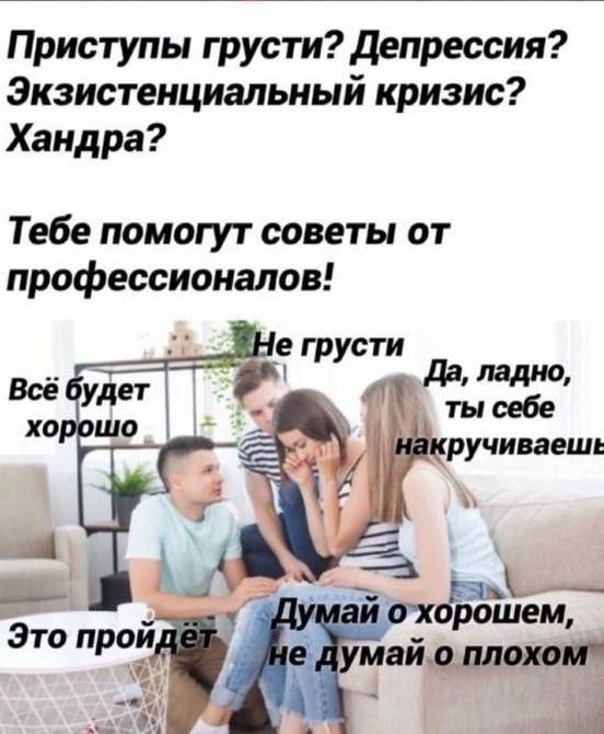 Приступы грусти? Депрессия? Экзистенциальный кризис? Хандра? Тебе помогут советы от профессионалов! грусти Да, ладно, Всё будет +1; себе хорошо ручиваеше 3 14 Думай то май.о плохом"