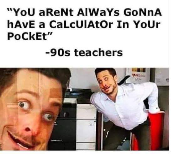 “YoU aReNt AlWaYs GoNnA hAvE a CaLcUIAtOr In YoUr PoCkEt” teachers