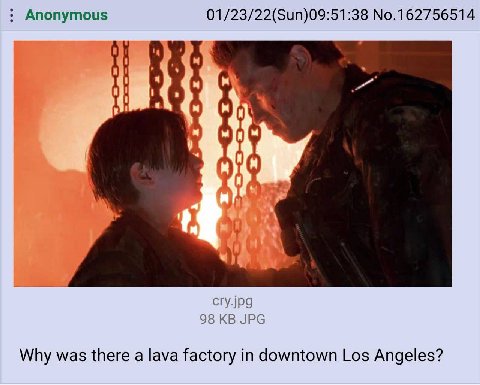 Anonymous 01/23/22(Sun)09:51:38 No.162756514 1 Ong А 0 cry.jpg 98 JPG Why was there a lava factory in downtown Los Angeles?