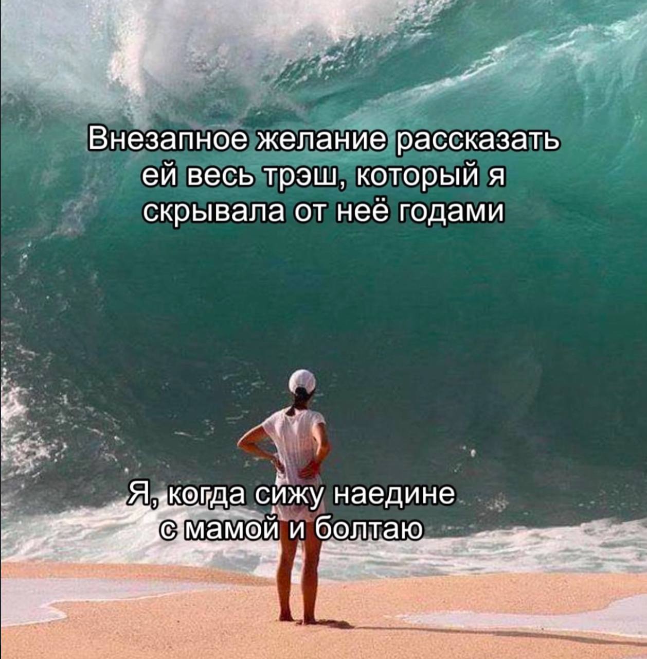 Внезапное желание рассказать весь трэш, который я скрывала от нее годами когда сижу наедине с:мамой и болтаю