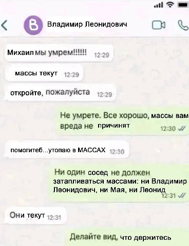 Владимир Леонидович Михаилмы умрем!!! массы текут откройте, пожалуйста 2:29 Не умрете. Все хорошо, массы вам вреда не причинят 12:30 помогитеб...утопаю в МАССАХ Ни один сосед не должен затапливаться м