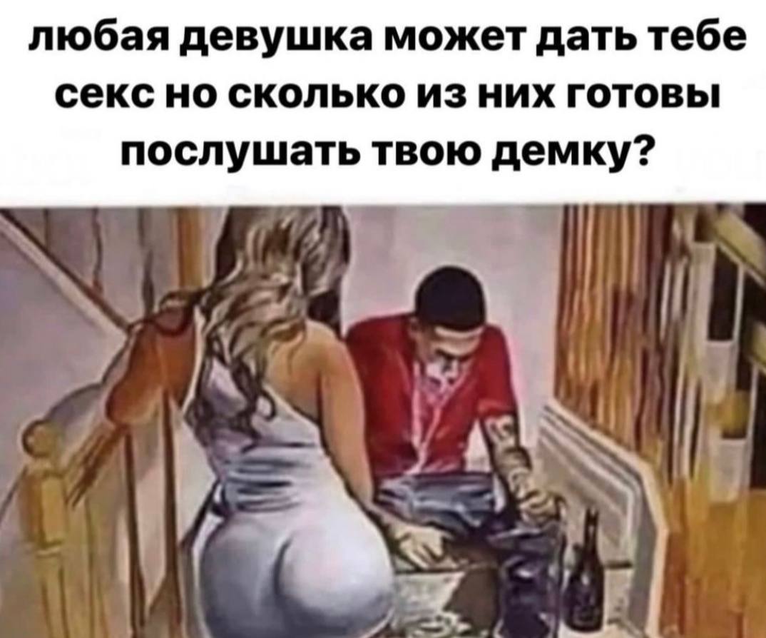 любая девушка может дать тебе секс но сколько из них готовы послушать твою демку? an A К