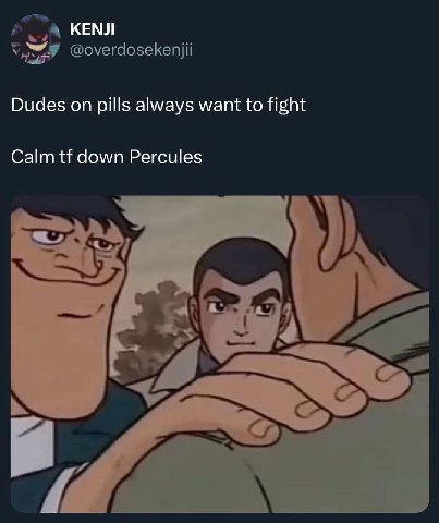 КЕМЛ Dudes on pills always want to fight Calm down Percules