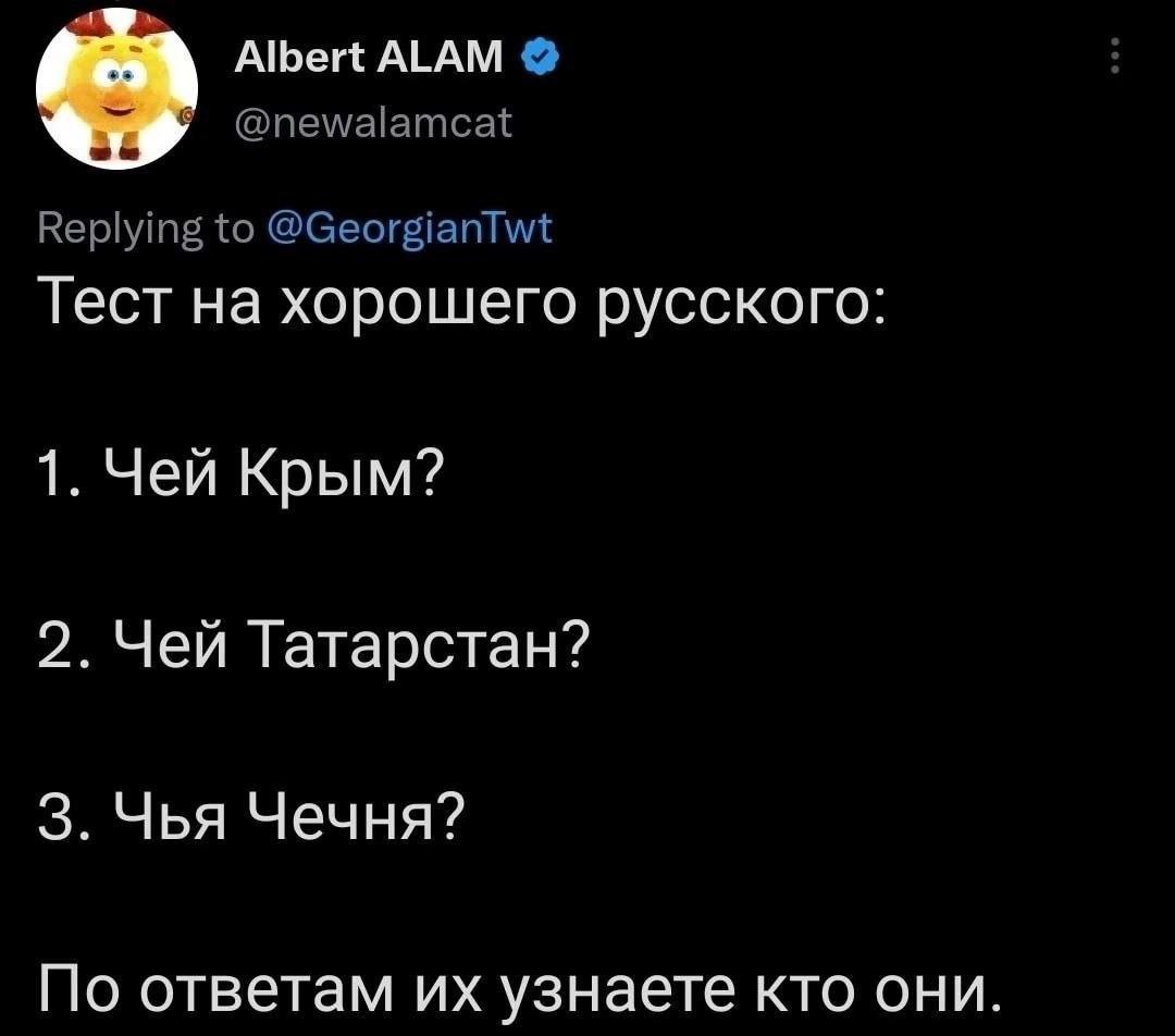 Albert ALAM @newalamcat Replying to @GeorgianTwt Тест на хорошего русского: 1. Чей Крым? 2. Чей Татарстан? 3. Чья Чечня? По ответам узнаете кто они