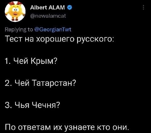 Albert ALAM @newalamcat Replying to @GeorgianTwt Тест на хорошего русского: 1. Чей Крым? 2. Чей Татарстан? 3. Чья Чечня? По ответам узнаете кто они