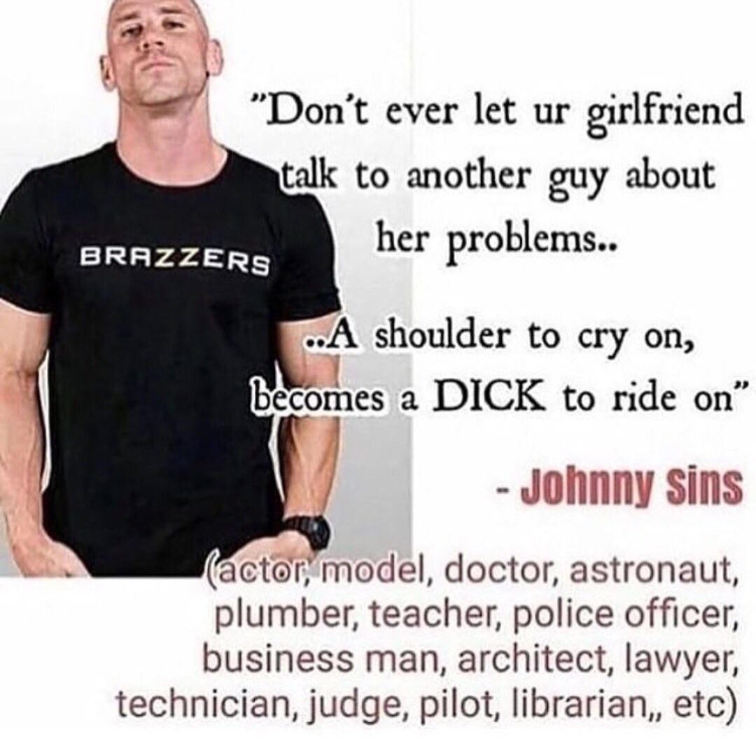 "Don’t ever let girlfriend talk to another guy about her problems.. shoulder to cry becomes а DICK to ride Johnny sins (actor model, doctor, astronaut, plumber, teacher, police officer, business man, 