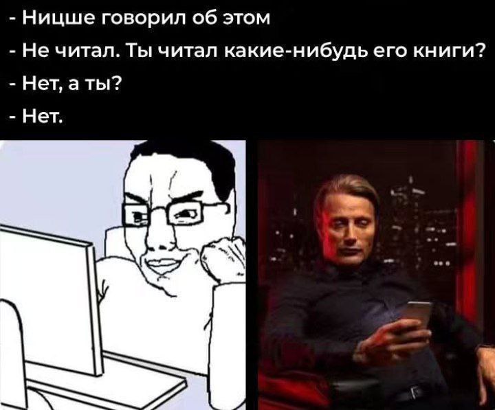 Ницше говорил об этом Не читал. Ты читал какие-нибудь его книги? Нет, аты? Нет. A
