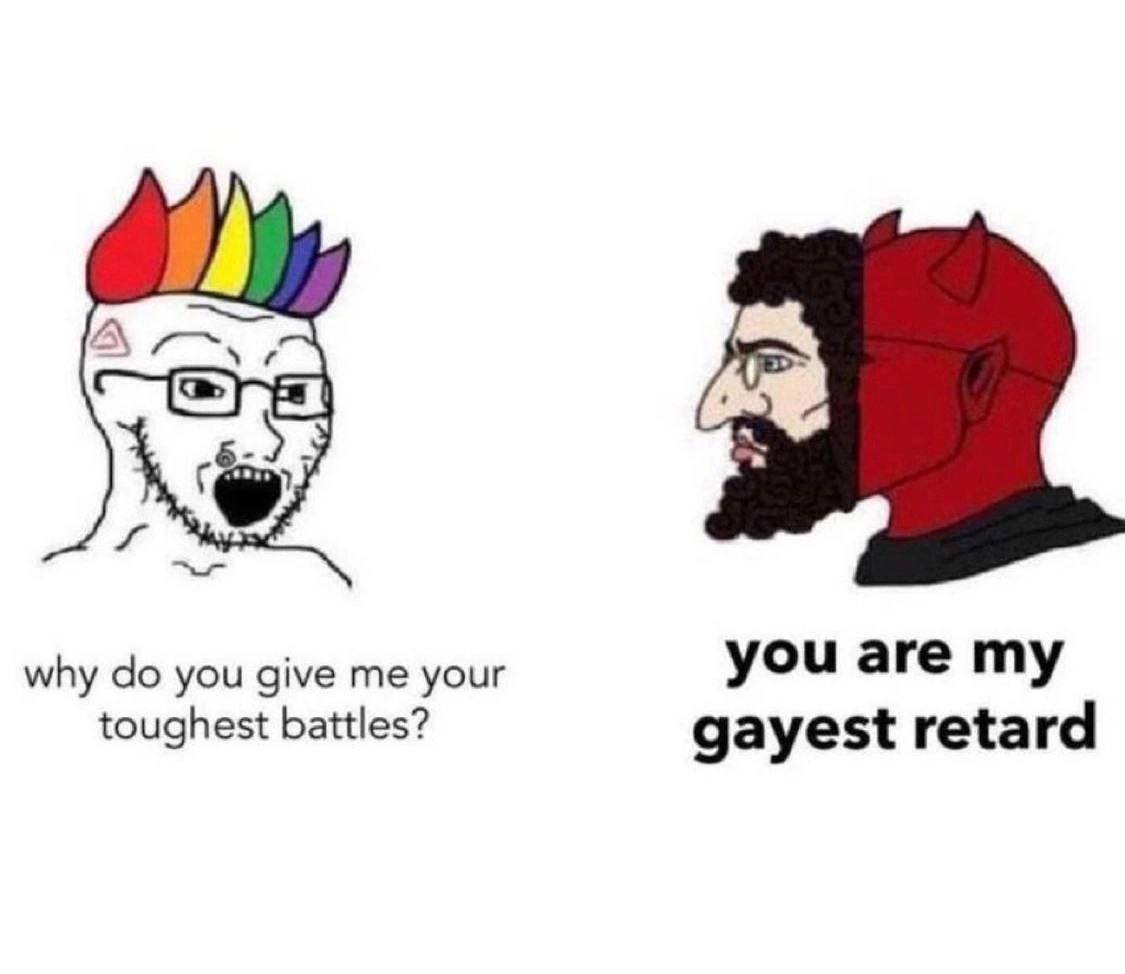 why you give me your you are my toughest battles? gayest retard