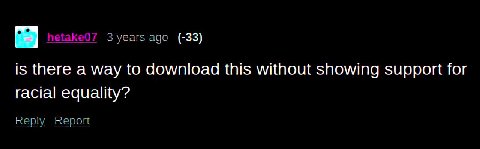 3 years ago (-33) is there a way to download this without showing support for racial equality? Reply Report