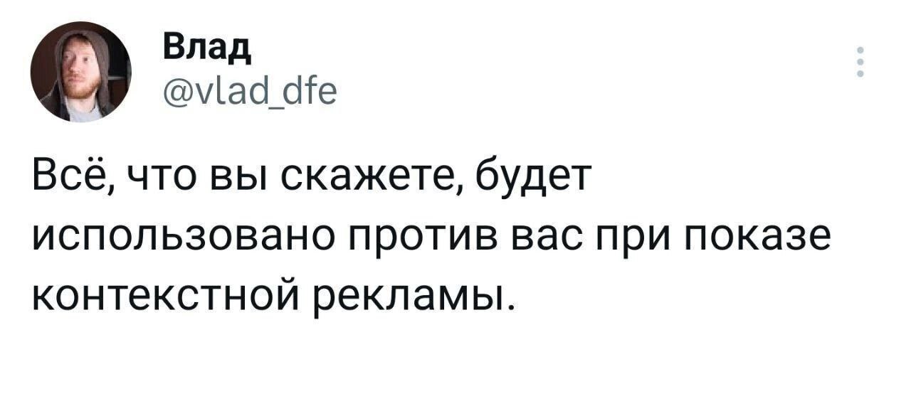 Влад @vlad dfe Всё, что вы скажете, будет использовано против вас при показе контекстной рекламы.