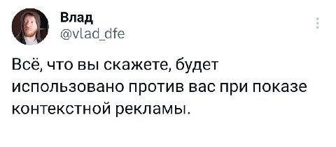 Влад @vlad dfe Всё, что вы скажете, будет использовано против вас при показе контекстной рекламы.