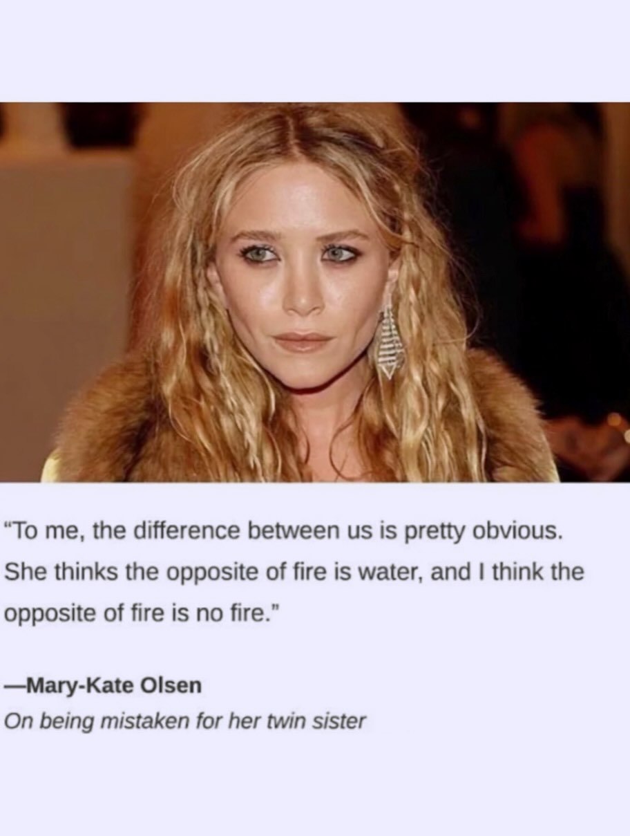 4 73 у 1 “То me, the difference between is pretty obvious. She thinks the opposite of fire is water, and think the opposite of fire is no fire.” Olsen On being mistaken for her twin sister