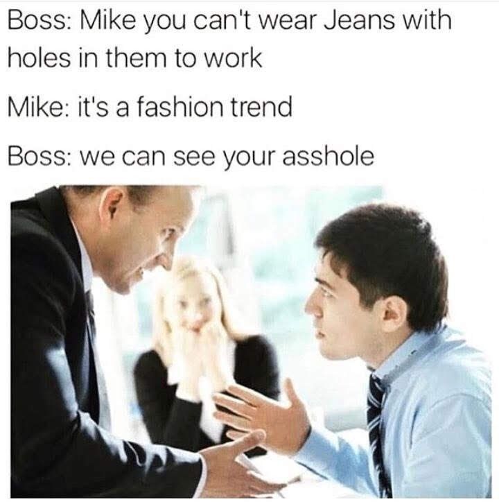 Boss: Mike you can't wear Jeans with holes in them to work Mike: it's a fashion trend Boss: we can see your asshole