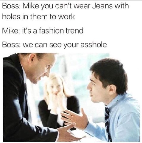 Boss: Mike you can't wear Jeans with holes in them to work Mike: it's a fashion trend Boss: we can see your asshole
