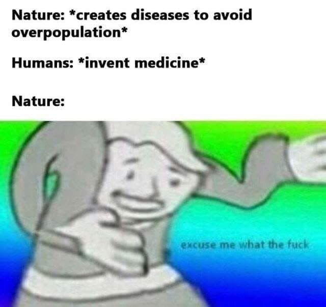 Nature: *creates diseases to avoid overpopulation* Humans: *invent medicine* Nature: