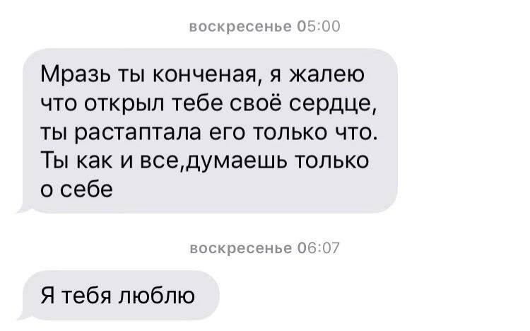 воскресенье 05:00 Мразь ты конченая, я жалею что открыл тебе своё сердце, ты растаптала его только что Ты как и все, думаешь только о себе воскресенье 06:07 Я тебя люблю