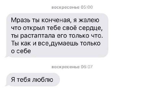 воскресенье 05:00 Мразь ты конченая, я жалею что открыл тебе своё сердце, ты растаптала его только что Ты как и все, думаешь только о себе воскресенье 06:07 Я тебя люблю