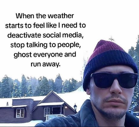 When the weather starts to feel like need to deactivate social media, stop talking to people, ghost everyone and run away.