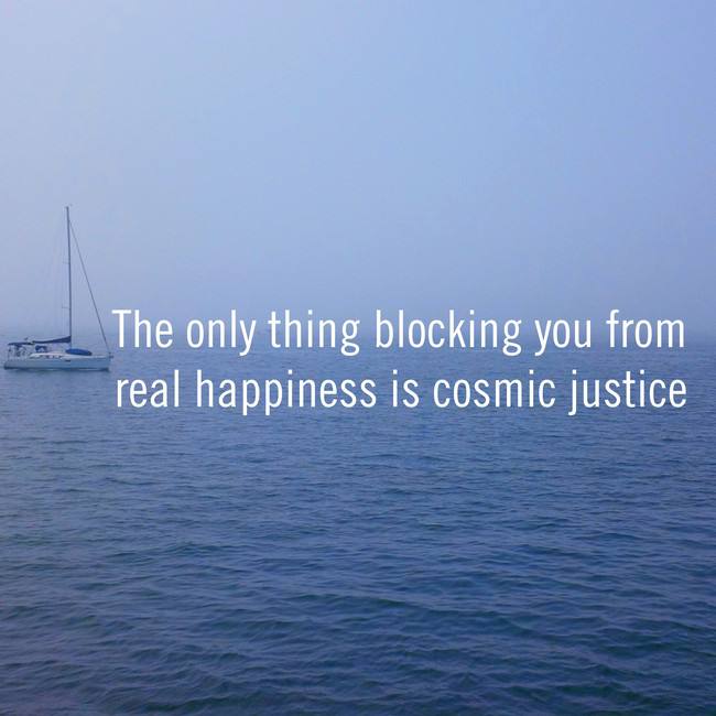The only thing blocking you from real happiness is cosmic justice