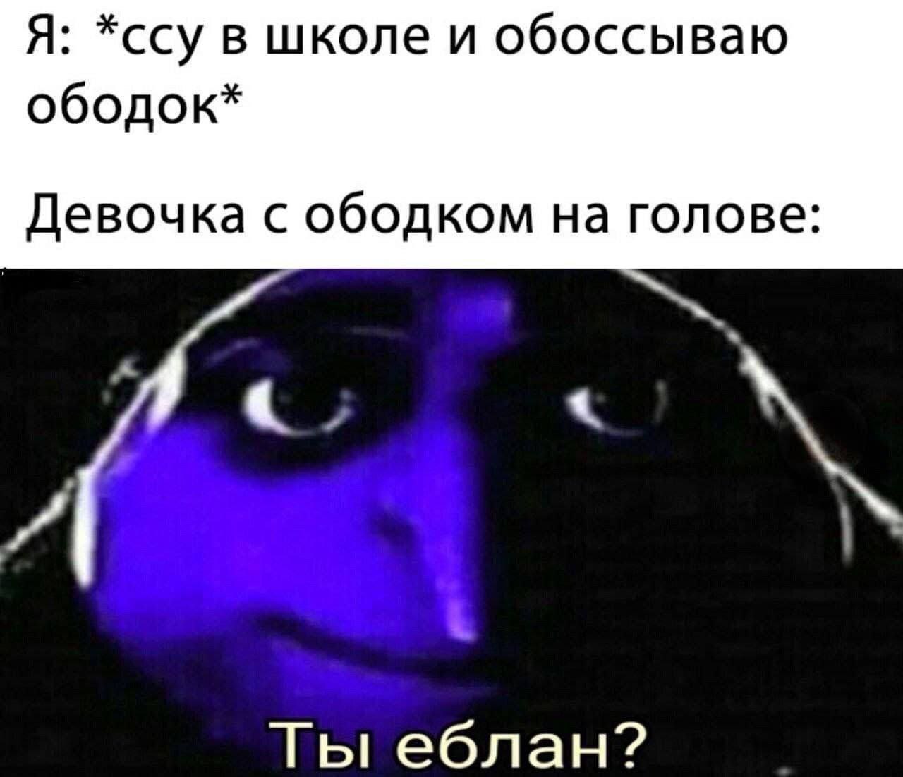 Я: *ссу в школе и обоссываю ободок* Девочка с ободком на голове: Ты еблан?