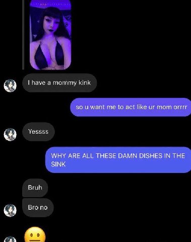 have а mommy kink so и want me to act like mom orrrr Yessss WHY ARE ALL THESE DAMN DISHES IN THE SINK Bruh Вго по