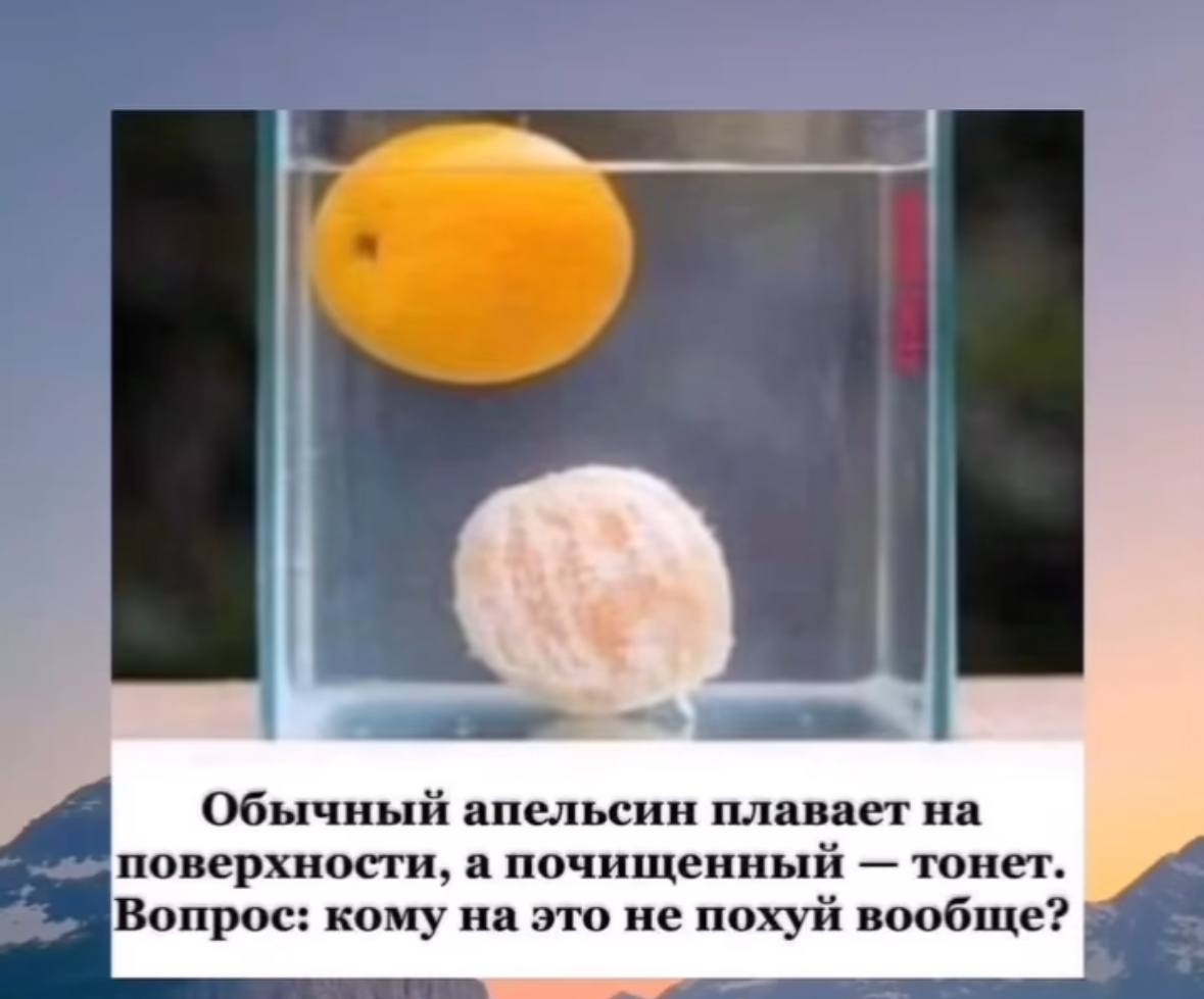 Обычный апельсин плавает на поверхности, а почищенный тонет. Вопрос: кому на это не похуй вообще?