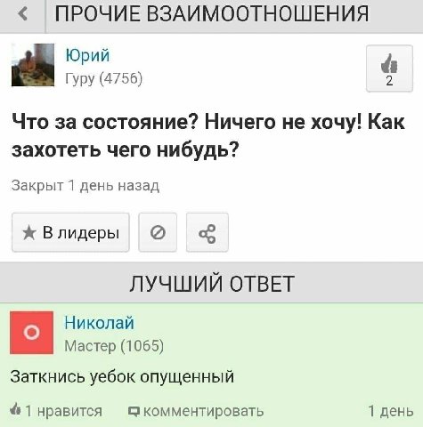ПРОЧИЕ ВЗАИМООТНОШЕНИЯ Юрий Гуру (4756) Что за состояние? Ничего не хочу! Kak захотеть чего нибудь? Закрыт 1 день назад ж Влидеры ЛУЧШИЙ ОТВЕТ Николай Mactep (1065) Заткнись уебок опущенный 1 нравится