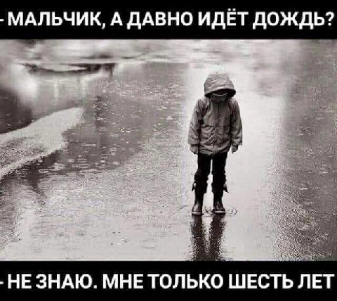 МАЛЬЧИК, А ДАВНО ИДЕТ ДОЖДЬ? НЕЗНАЮ. МНЕ ТОЛЬКО ШЕСТЬ ЛЕТ