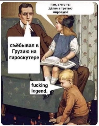 пап, а что ты делал в третью мировую? у у съёбывал в Грузию на гироскутере fucking legend. я