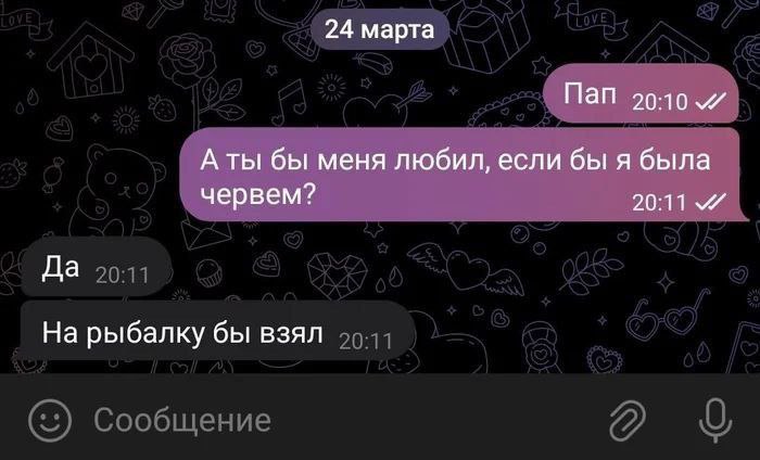 24 марта Пап А ты бы меня любил, если бы я была червем? 20:11 Да На рыбалку бы взял