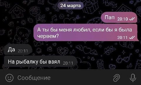 24 марта Пап А ты бы меня любил, если бы я была червем? 20:11 Да На рыбалку бы взял
