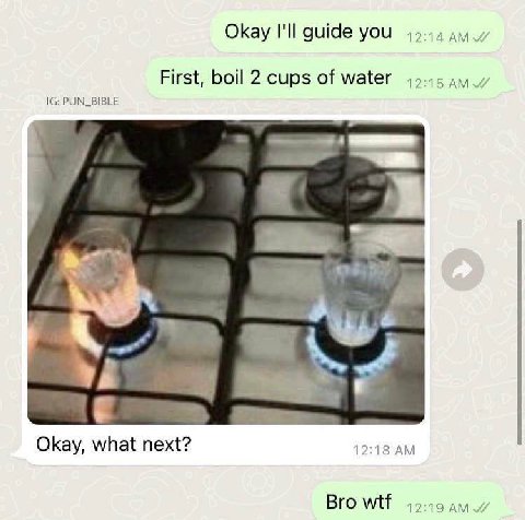 Okay I'll guide you 49-44 ayy First, boil 2 cups of water PUN_BIBLE Okay, what next? 12:18 Bro wtf 12:19 AMY