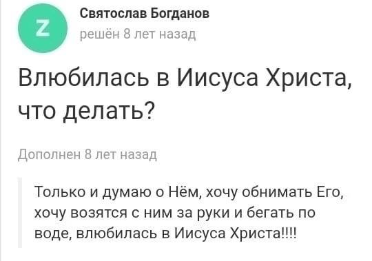 Святослав Богданов решён 8 лет назад Влюбилась в Иисуса Христа, что делать? Дополнен 8 лет назад Только и думаю о Нём, хочу обнимать Ero, хочу возятся с ним за руки и бегать по воде, влюбилась в Иисус