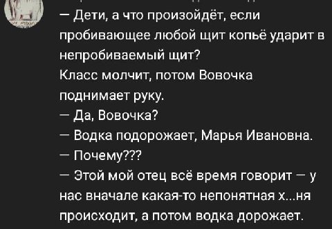 Дети, а что произойдёт, если пробивающее любой щит копьё ударит в непробиваемый щит? Класс молчит, потом Вовочка поднимает руку. Да, Вовочка? Водка подорожает, Марья Ивановна. Почему??? Этой мой отец 