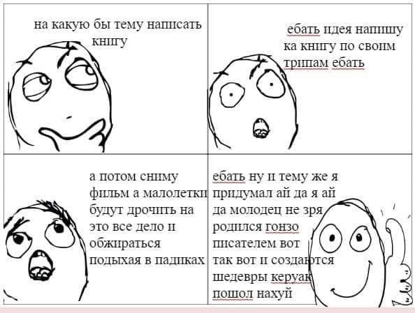 на какую бы тему написать ебать идея напишу книгу по своим трипам ебать а потом сниму ебать ну и тему же я фильм а малоле придумал да я будут дрочить на да молодец не зря это все дело и родился гонзо 